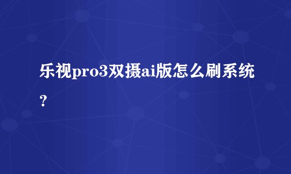 乐视pro3双摄ai版怎么刷系统？
