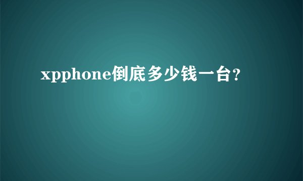 xpphone倒底多少钱一台？