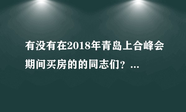 有没有在2018年青岛上合峰会期间买房的的同志们？现在过得怎么样？什么心情？累么？