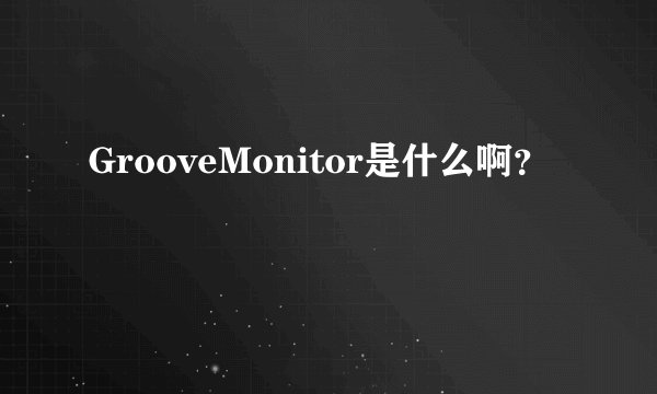 GrooveMonitor是什么啊？