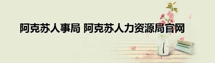 阿克苏人事局 阿克苏人力资源局官网