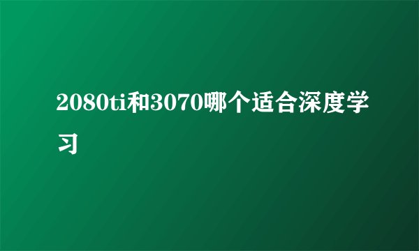 2080ti和3070哪个适合深度学习