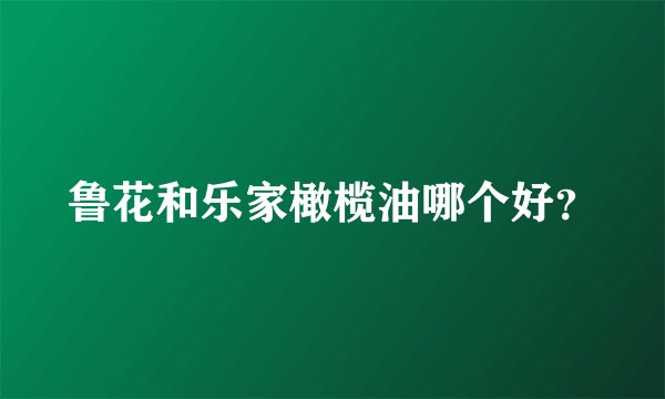 鲁花和乐家橄榄油哪个好？