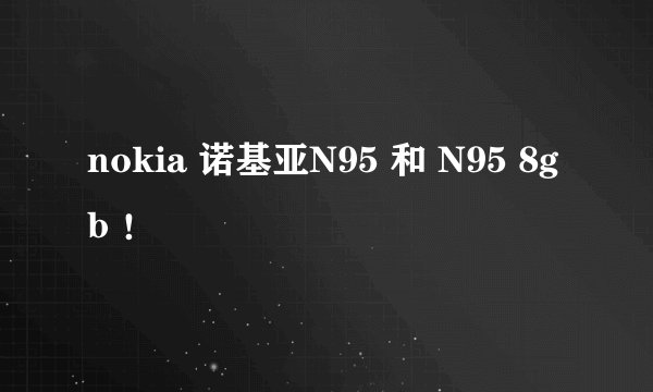 nokia 诺基亚N95 和 N95 8gb ！