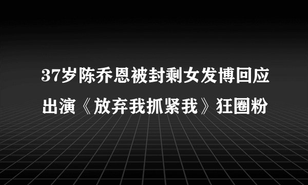 37岁陈乔恩被封剩女发博回应出演《放弃我抓紧我》狂圈粉