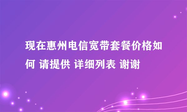 现在惠州电信宽带套餐价格如何 请提供 详细列表 谢谢