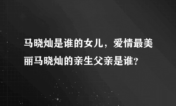 马晓灿是谁的女儿，爱情最美丽马晓灿的亲生父亲是谁？