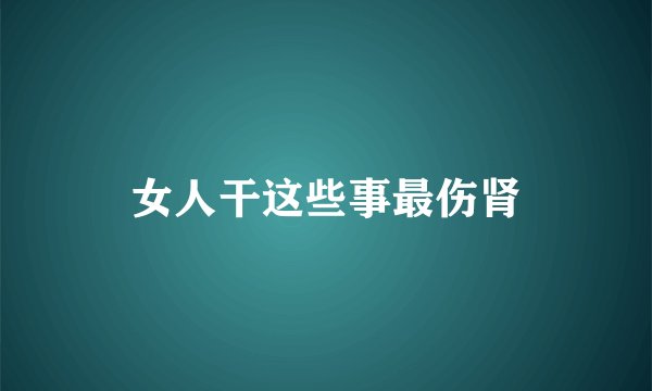 女人干这些事最伤肾