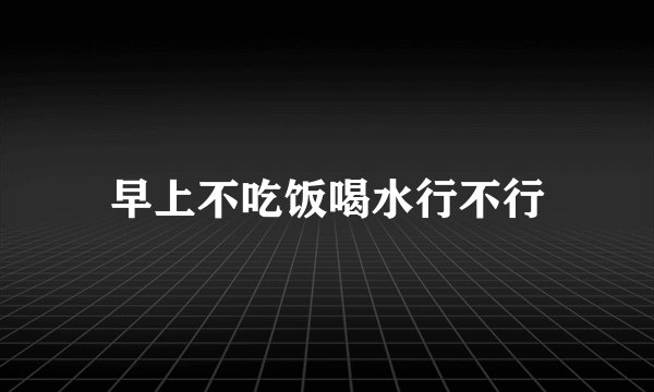 早上不吃饭喝水行不行