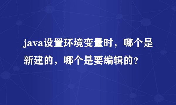java设置环境变量时，哪个是新建的，哪个是要编辑的？