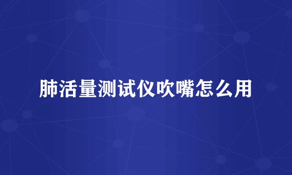 肺活量测试仪吹嘴怎么用