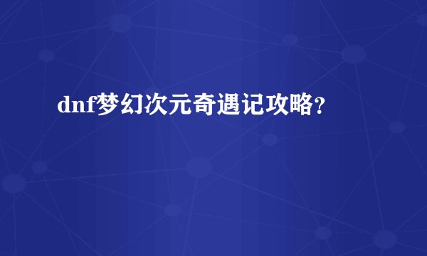 dnf梦幻次元奇遇记攻略？