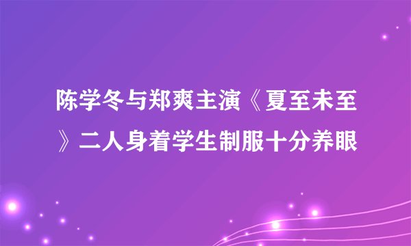 陈学冬与郑爽主演《夏至未至》二人身着学生制服十分养眼