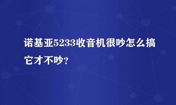 诺基亚5233收音机很吵怎么搞它才不吵？