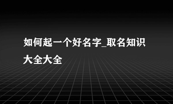 如何起一个好名字_取名知识大全大全