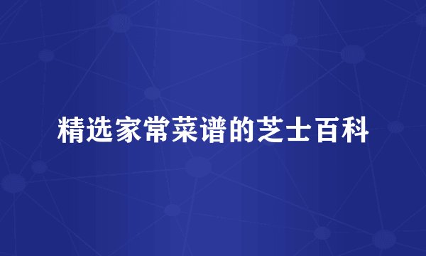 精选家常菜谱的芝士百科