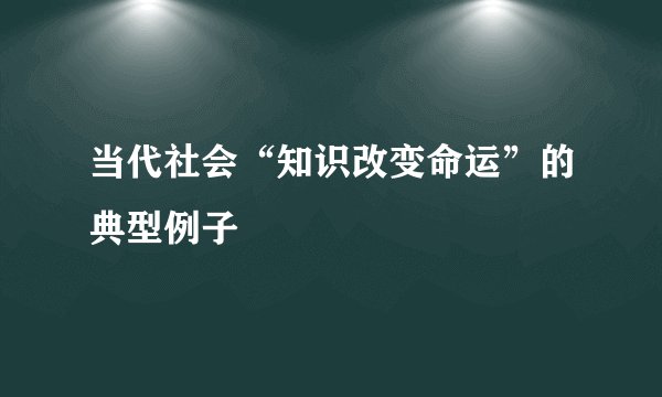 当代社会“知识改变命运”的典型例子