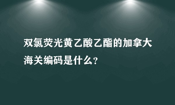 双氯荧光黄乙酸乙酯的加拿大海关编码是什么？