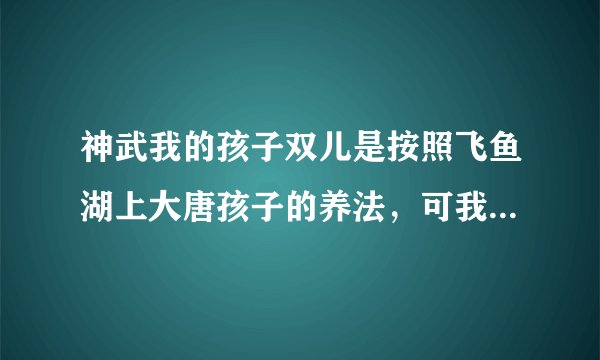 神武我的孩子双儿是按照飞鱼湖上大唐孩子的养法，可我想按照这养法去拜天魔里，可以么？有什么坏处？