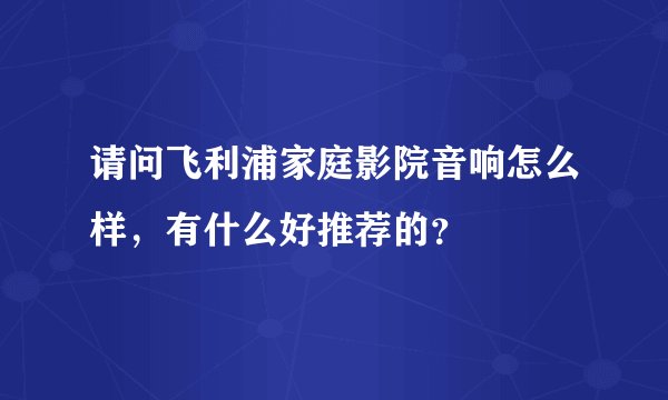 请问飞利浦家庭影院音响怎么样，有什么好推荐的？