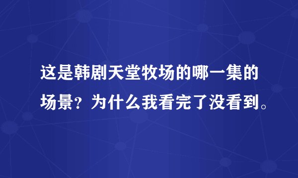 这是韩剧天堂牧场的哪一集的场景？为什么我看完了没看到。