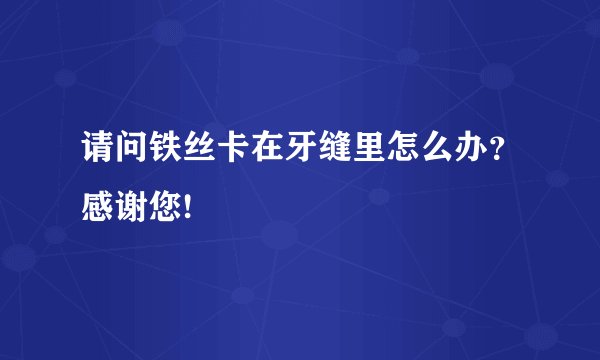 请问铁丝卡在牙缝里怎么办？感谢您!