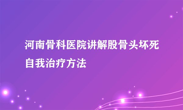 河南骨科医院讲解股骨头坏死自我治疗方法