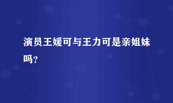演员王媛可与王力可是亲姐妹吗？