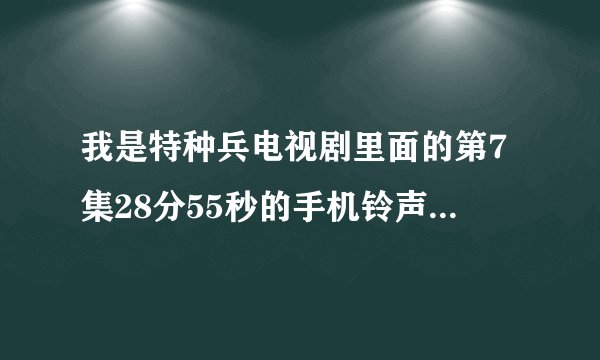 我是特种兵电视剧里面的第7集28分55秒的手机铃声叫什么名字