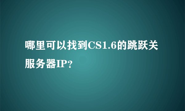 哪里可以找到CS1.6的跳跃关服务器IP？