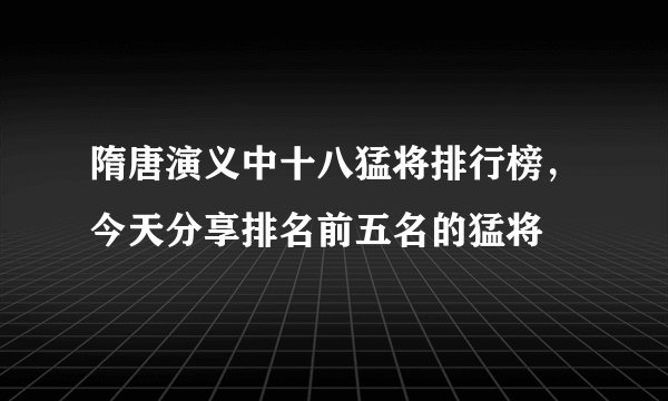 隋唐演义中十八猛将排行榜，今天分享排名前五名的猛将