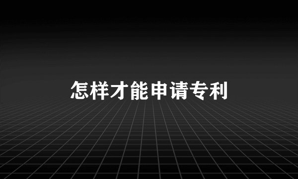 怎样才能申请专利