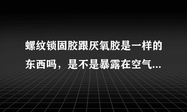 螺纹锁固胶跟厌氧胶是一样的东西吗，是不是暴露在空气中不会固化的？