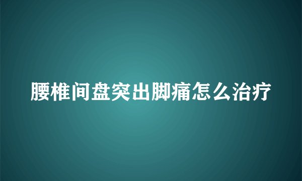 腰椎间盘突出脚痛怎么治疗
