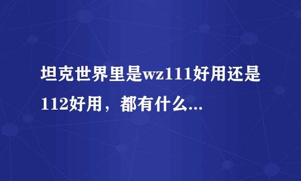 坦克世界里是wz111好用还是112好用,都有什么优缺点,要详细点的