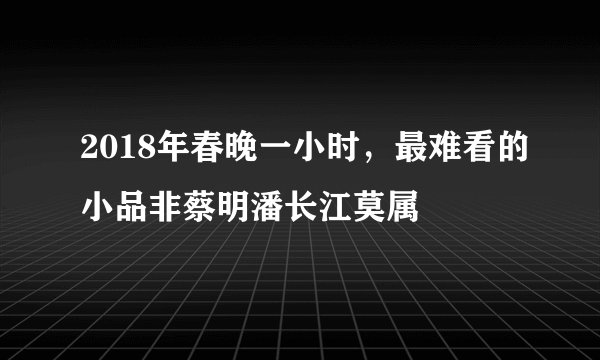 2018年春晚一小时，最难看的小品非蔡明潘长江莫属
