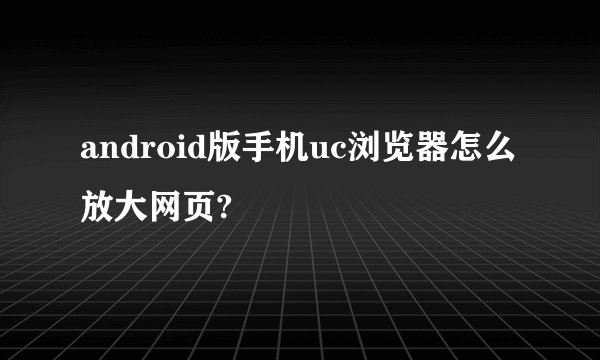 android版手机uc浏览器怎么放大网页?