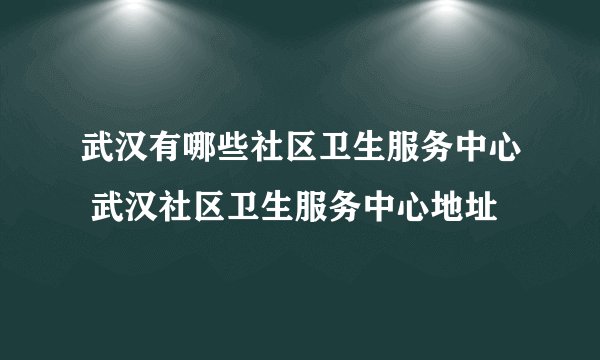 武汉有哪些社区卫生服务中心 武汉社区卫生服务中心地址