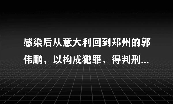 感染后从意大利回到郑州的郭伟鹏，以构成犯罪，得判刑多少年？