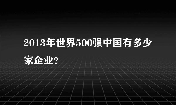 2013年世界500强中国有多少家企业？