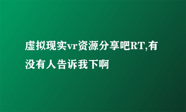 虚拟现实vr资源分享吧RT,有没有人告诉我下啊
