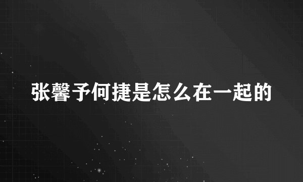 张馨予何捷是怎么在一起的