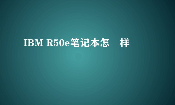 IBM R50e笔记本怎麼样