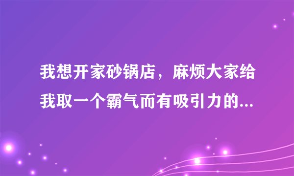 我想开家砂锅店，麻烦大家给我取一个霸气而有吸引力的砂锅名？