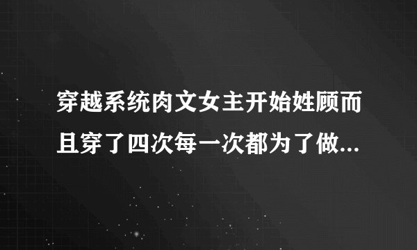 穿越系统肉文女主开始姓顾而且穿了四次每一次都为了做任务去勾引男主。