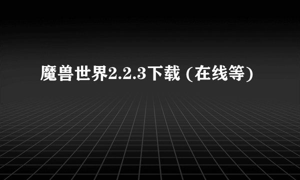 魔兽世界2.2.3下载 (在线等)