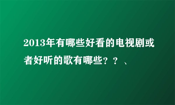 2013年有哪些好看的电视剧或者好听的歌有哪些？？、
