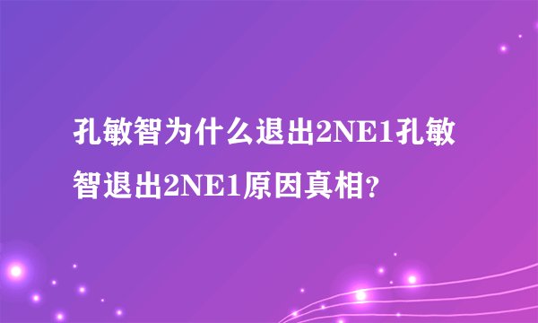 孔敏智为什么退出2NE1孔敏智退出2NE1原因真相？