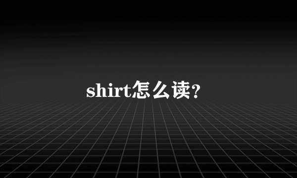 shirt怎么读？