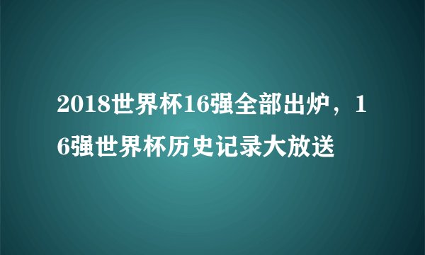 2018世界杯16强全部出炉，16强世界杯历史记录大放送